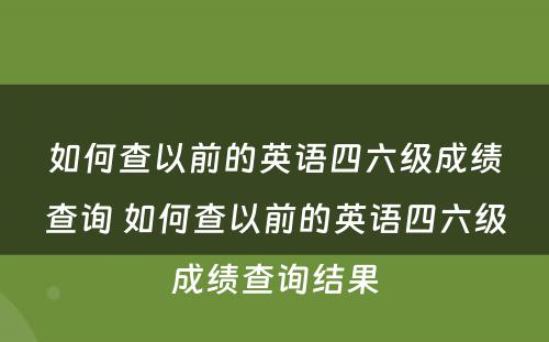 如何查以前的英语四六级成绩查询 如何查以前的英语四六级成绩查询结果
