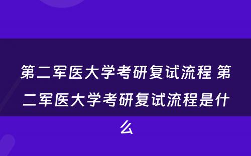 第二军医大学考研复试流程 第二军医大学考研复试流程是什么
