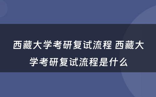 西藏大学考研复试流程 西藏大学考研复试流程是什么