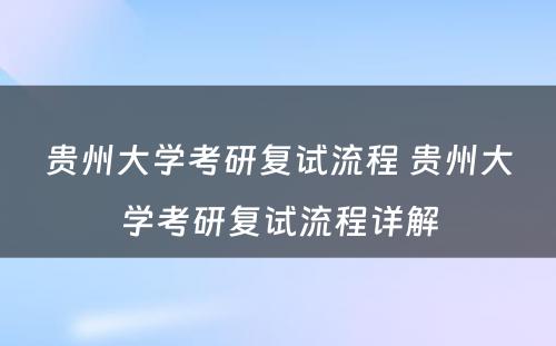 贵州大学考研复试流程 贵州大学考研复试流程详解