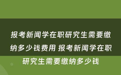 报考新闻学在职研究生需要缴纳多少钱费用 报考新闻学在职研究生需要缴纳多少钱