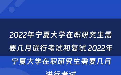 2022年宁夏大学在职研究生需要几月进行考试和复试 2022年宁夏大学在职研究生需要几月进行考试
