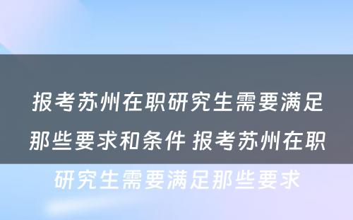 报考苏州在职研究生需要满足那些要求和条件 报考苏州在职研究生需要满足那些要求