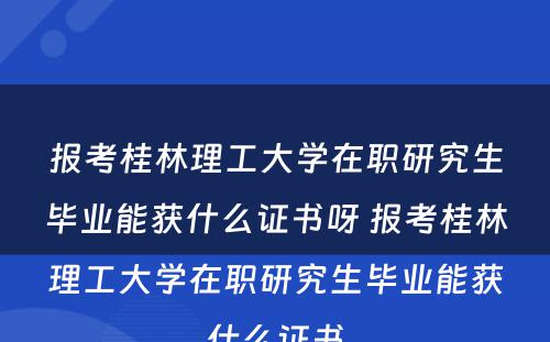 报考桂林理工大学在职研究生毕业能获什么证书呀 报考桂林理工大学在职研究生毕业能获什么证书