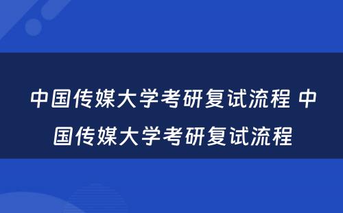 中国传媒大学考研复试流程 中国传媒大学考研复试流程