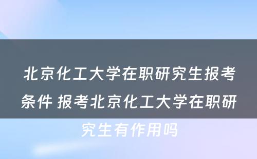 北京化工大学在职研究生报考条件 报考北京化工大学在职研究生有作用吗