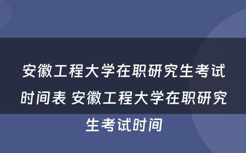 安徽工程大学在职研究生考试时间表 安徽工程大学在职研究生考试时间