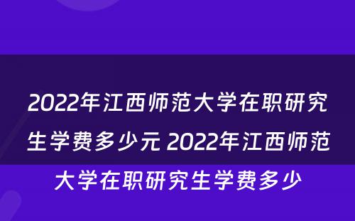 2022年江西师范大学在职研究生学费多少元 2022年江西师范大学在职研究生学费多少