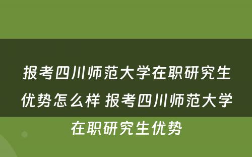 报考四川师范大学在职研究生优势怎么样 报考四川师范大学在职研究生优势