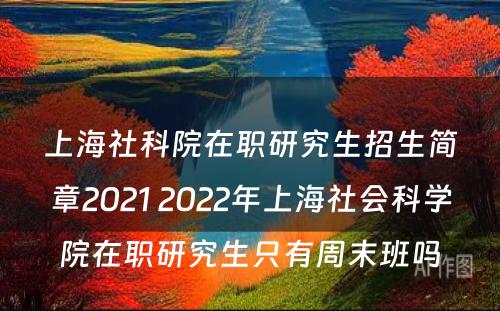 上海社科院在职研究生招生简章2021 2022年上海社会科学院在职研究生只有周末班吗