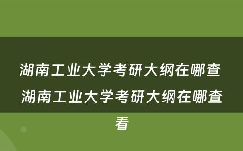 湖南工业大学考研大纲在哪查 湖南工业大学考研大纲在哪查看