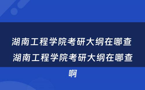 湖南工程学院考研大纲在哪查 湖南工程学院考研大纲在哪查啊
