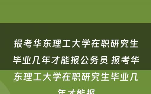 报考华东理工大学在职研究生毕业几年才能报公务员 报考华东理工大学在职研究生毕业几年才能报