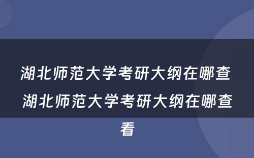湖北师范大学考研大纲在哪查 湖北师范大学考研大纲在哪查看