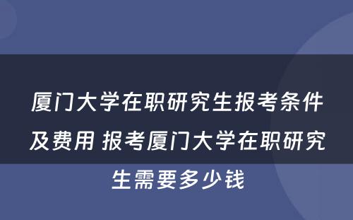 厦门大学在职研究生报考条件及费用 报考厦门大学在职研究生需要多少钱