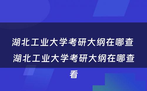 湖北工业大学考研大纲在哪查 湖北工业大学考研大纲在哪查看