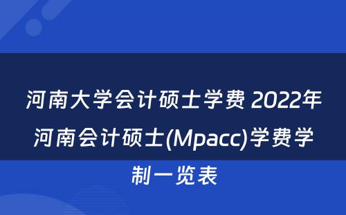 河南大学会计硕士学费 2022年河南会计硕士(Mpacc)学费学制一览表