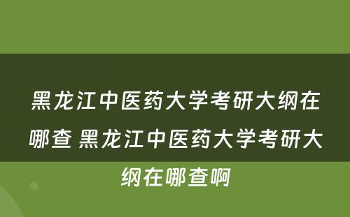 黑龙江中医药大学考研大纲在哪查 黑龙江中医药大学考研大纲在哪查啊