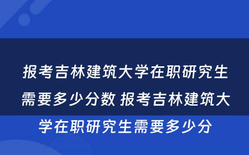 报考吉林建筑大学在职研究生需要多少分数 报考吉林建筑大学在职研究生需要多少分