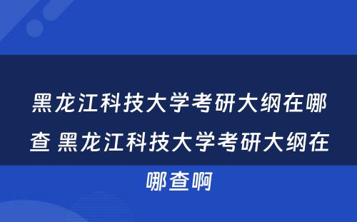 黑龙江科技大学考研大纲在哪查 黑龙江科技大学考研大纲在哪查啊