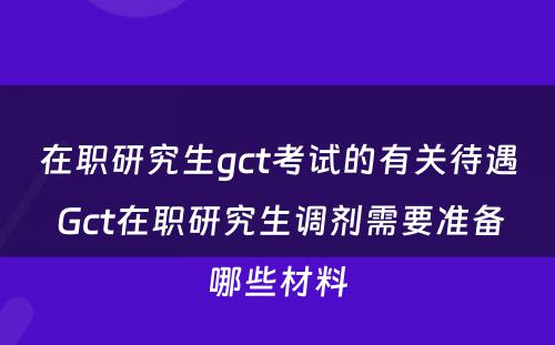 在职研究生gct考试的有关待遇 Gct在职研究生调剂需要准备哪些材料