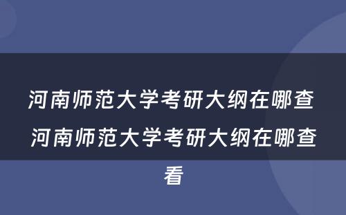 河南师范大学考研大纲在哪查 河南师范大学考研大纲在哪查看