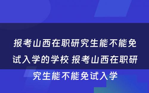 报考山西在职研究生能不能免试入学的学校 报考山西在职研究生能不能免试入学