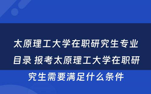 太原理工大学在职研究生专业目录 报考太原理工大学在职研究生需要满足什么条件