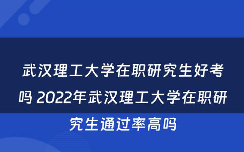 武汉理工大学在职研究生好考吗 2022年武汉理工大学在职研究生通过率高吗