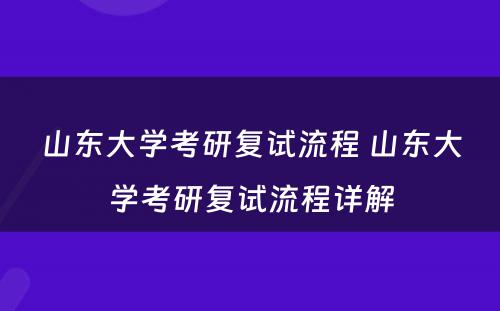 山东大学考研复试流程 山东大学考研复试流程详解