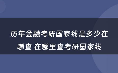 历年金融考研国家线是多少在哪查 在哪里查考研国家线