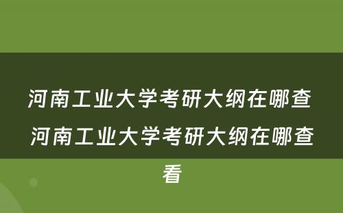河南工业大学考研大纲在哪查 河南工业大学考研大纲在哪查看