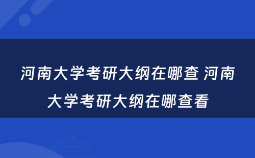 河南大学考研大纲在哪查 河南大学考研大纲在哪查看