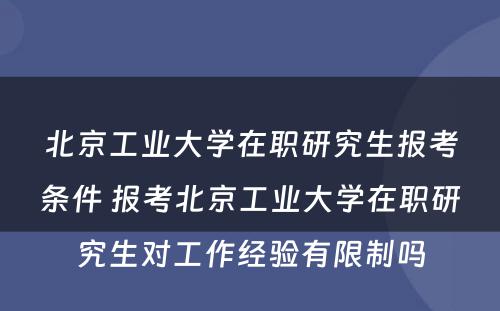 北京工业大学在职研究生报考条件 报考北京工业大学在职研究生对工作经验有限制吗