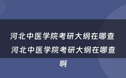 河北中医学院考研大纲在哪查 河北中医学院考研大纲在哪查啊