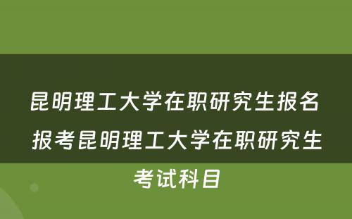 昆明理工大学在职研究生报名 报考昆明理工大学在职研究生考试科目