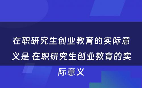 在职研究生创业教育的实际意义是 在职研究生创业教育的实际意义