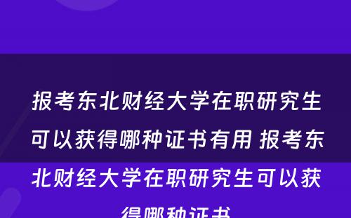 报考东北财经大学在职研究生可以获得哪种证书有用 报考东北财经大学在职研究生可以获得哪种证书