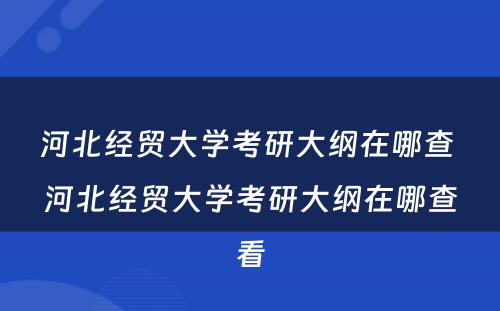 河北经贸大学考研大纲在哪查 河北经贸大学考研大纲在哪查看