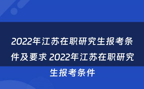 2022年江苏在职研究生报考条件及要求 2022年江苏在职研究生报考条件