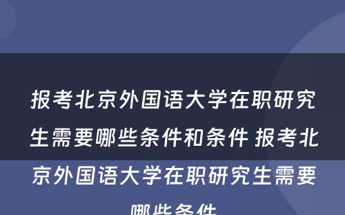 报考北京外国语大学在职研究生需要哪些条件和条件 报考北京外国语大学在职研究生需要哪些条件