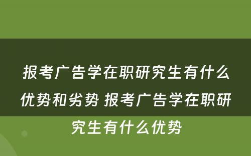 报考广告学在职研究生有什么优势和劣势 报考广告学在职研究生有什么优势