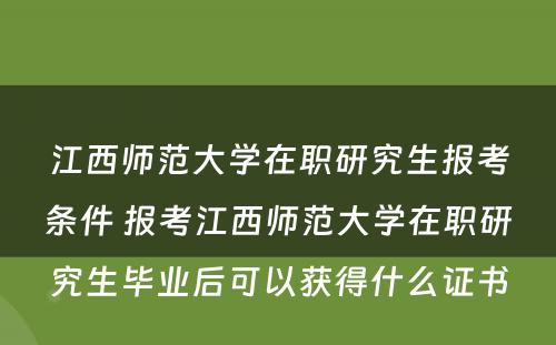 江西师范大学在职研究生报考条件 报考江西师范大学在职研究生毕业后可以获得什么证书