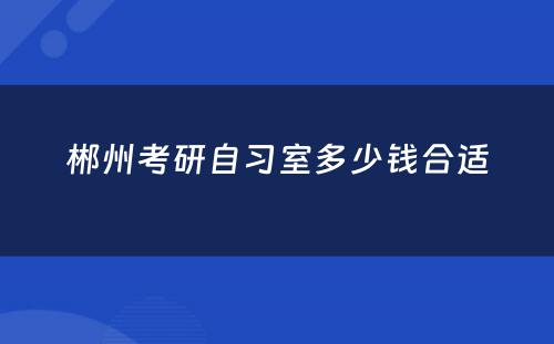 郴州考研自习室多少钱合适