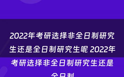 2022年考研选择非全日制研究生还是全日制研究生呢 2022年考研选择非全日制研究生还是全日制