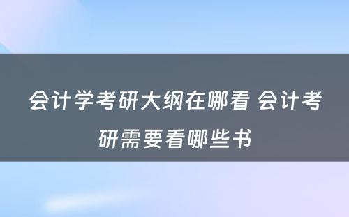 会计学考研大纲在哪看 会计考研需要看哪些书