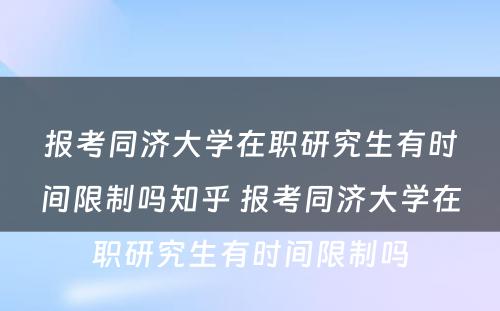 报考同济大学在职研究生有时间限制吗知乎 报考同济大学在职研究生有时间限制吗