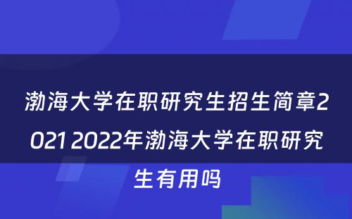 渤海大学在职研究生招生简章2021 2022年渤海大学在职研究生有用吗