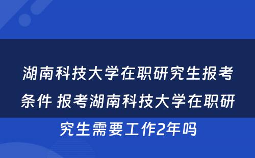 湖南科技大学在职研究生报考条件 报考湖南科技大学在职研究生需要工作2年吗