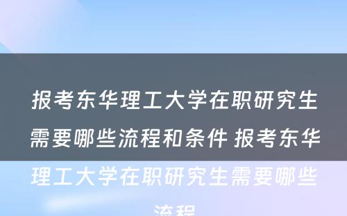 报考东华理工大学在职研究生需要哪些流程和条件 报考东华理工大学在职研究生需要哪些流程